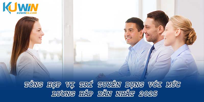 Tổng hợp vị trí tuyển dụng với mức lương hấp dẫn nhất 2025
